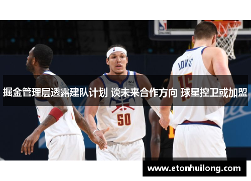 掘金管理层透露建队计划 谈未来合作方向 球星控卫或加盟